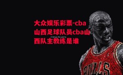 大众娱乐彩票-cba山西足球队员cba山西队主教练是谁